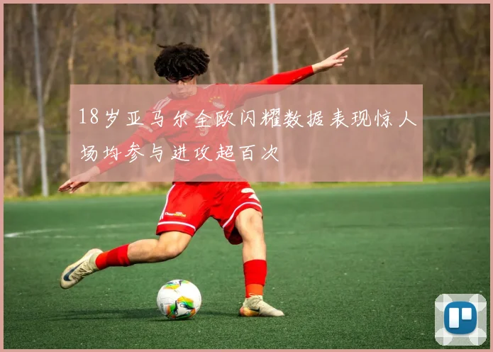 18岁亚马尔全欧闪耀数据表现惊人场均参与进攻超百次
