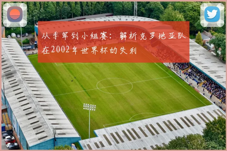 从季军到小组赛：解析克罗地亚队在2002年世界杯的失利