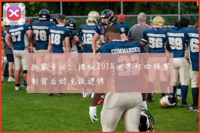 独家专访：揭秘2018世界杯四强赛制背后的竞技逻辑