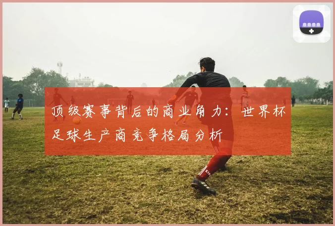 顶级赛事背后的商业角力：世界杯足球生产商竞争格局分析