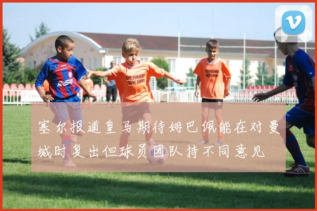 塞尔报道皇马期待姆巴佩能在对曼城时复出但球员团队持不同意见