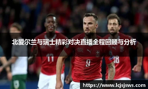 北爱尔兰与瑞士精彩对决直播全程回顾与分析