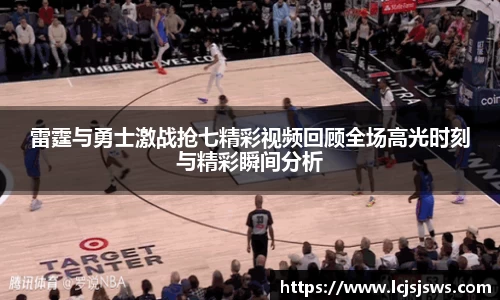 雷霆与勇士激战抢七精彩视频回顾全场高光时刻与精彩瞬间分析