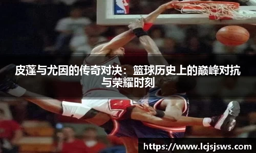 皮蓬与尤因的传奇对决：篮球历史上的巅峰对抗与荣耀时刻
