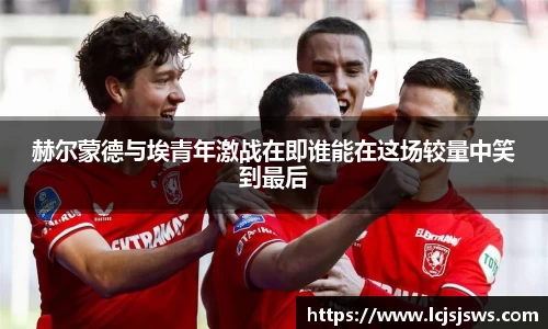 赫尔蒙德与埃青年激战在即谁能在这场较量中笑到最后