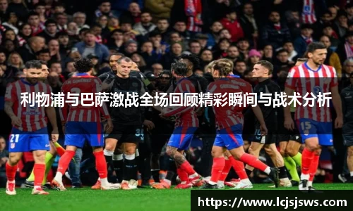 利物浦与巴萨激战全场回顾精彩瞬间与战术分析
