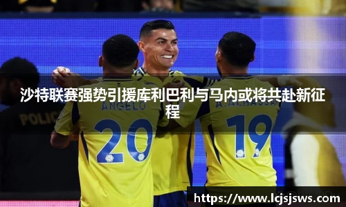 沙特联赛强势引援库利巴利与马内或将共赴新征程
