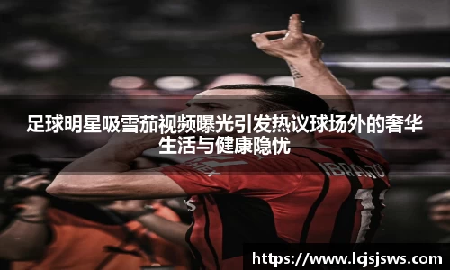 足球明星吸雪茄视频曝光引发热议球场外的奢华生活与健康隐忧