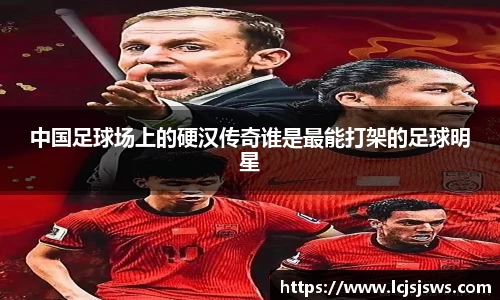 中国足球场上的硬汉传奇谁是最能打架的足球明星