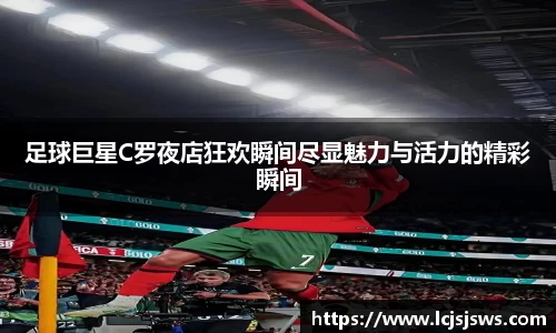 足球巨星C罗夜店狂欢瞬间尽显魅力与活力的精彩瞬间
