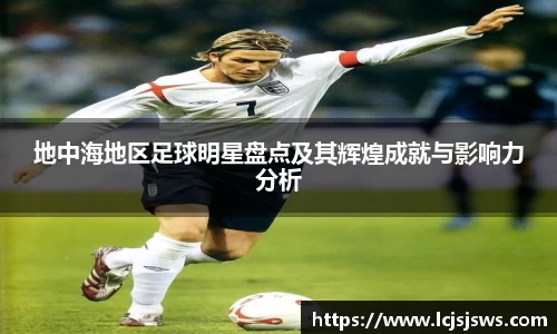 地中海地区足球明星盘点及其辉煌成就与影响力分析
