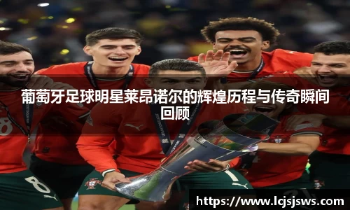 葡萄牙足球明星莱昂诺尔的辉煌历程与传奇瞬间回顾