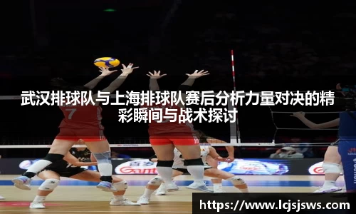 武汉排球队与上海排球队赛后分析力量对决的精彩瞬间与战术探讨