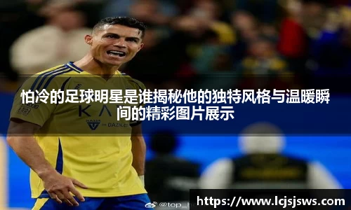 怕冷的足球明星是谁揭秘他的独特风格与温暖瞬间的精彩图片展示